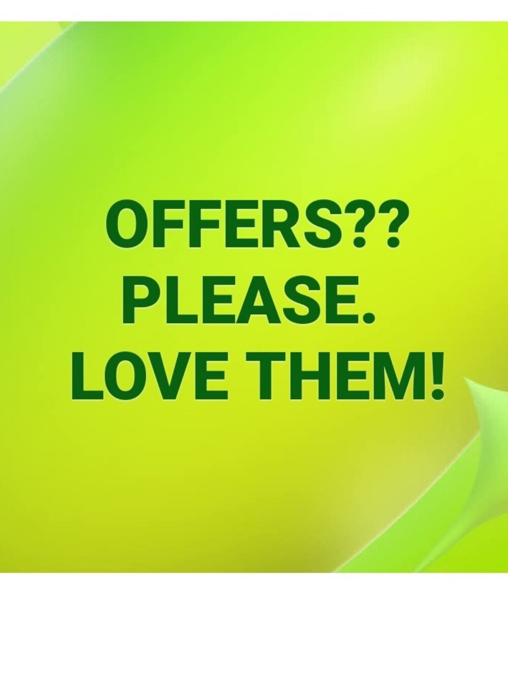 "OFFERS?? PLEASE. LOVE THEM!"
